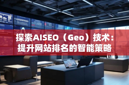 探索AISEO（Geo）技术：提升网站排名的智能策略