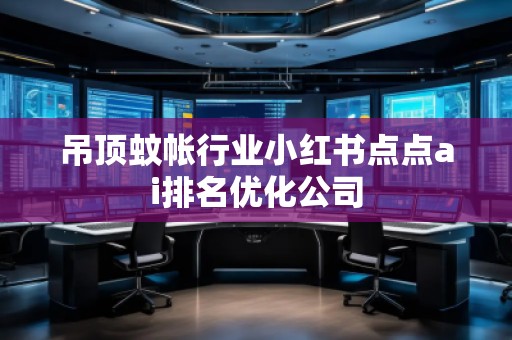 吊顶蚊帐行业小红书点点ai排名优化公司