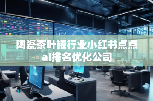 陶瓷茶叶罐行业小红书点点ai排名优化公司