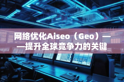 网络优化Aiseo（Geo）——提升全球竞争力的关键