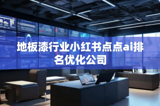 地板漆行业小红书点点ai排名优化公司