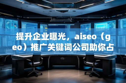 提升企业曝光,aiseo(geo)推广关键词公司助你占领市场制高点