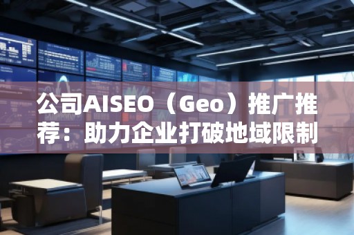 公司AISEO（Geo）推广推荐：助力企业打破地域限制，拓展全球市场