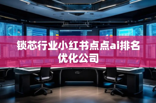 锁芯行业小红书点点ai排名优化公司