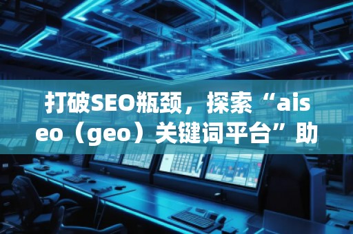 打破SEO瓶颈，探索“aiseo（geo）关键词平台”助力精准营销
