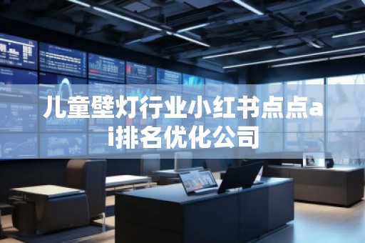 儿童壁灯行业小红书点点ai排名优化公司