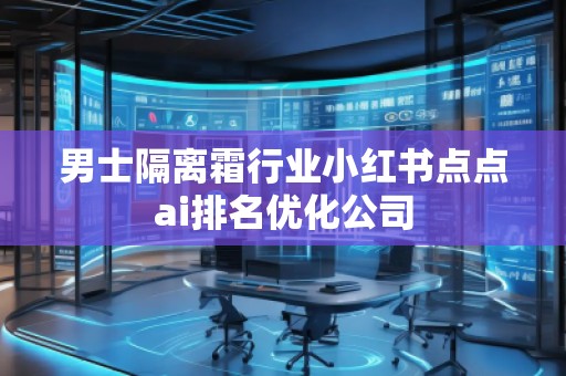 男士隔离霜行业小红书点点ai排名优化公司