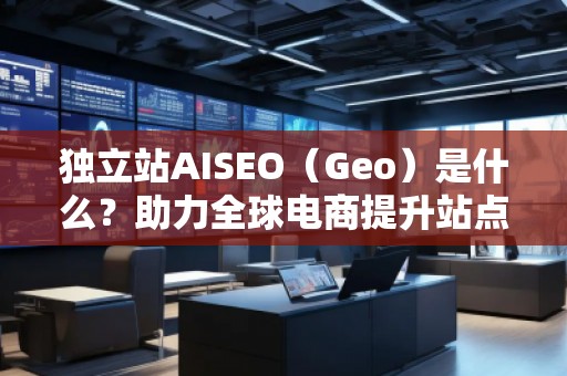 独立站AISEO（Geo）是什么？助力全球电商提升站点曝光与转化
