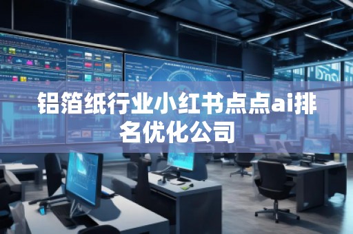 铝箔纸行业小红书点点ai排名优化公司