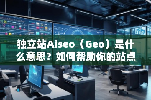 独立站Aiseo（Geo）是什么意思？如何帮助你的站点实现精准流量？