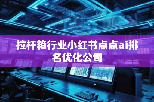 拉杆箱行业小红书点点ai排名优化公司