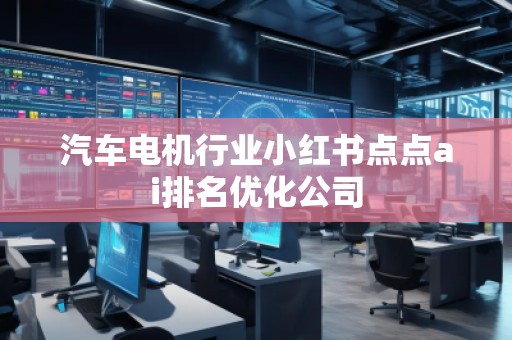 汽车电机行业小红书点点ai排名优化公司