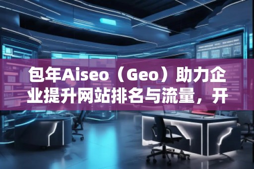 包年Aiseo（Geo）助力企业提升网站排名与流量，开启全新数字化营销时代