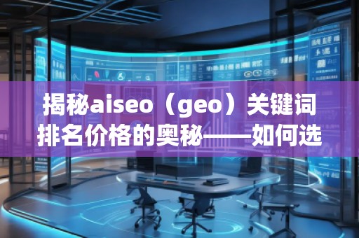 揭秘aiseo（geo）关键词排名价格的奥秘——如何选择最具性价比的SEO服务