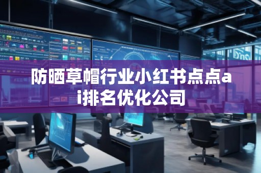 防晒草帽行业小红书点点ai排名优化公司 防晒草帽行业小红书点点ai排名优化公司