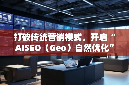 打破传统营销模式，开启“AISEO（Geo）自然优化”新纪元