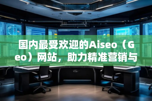 国内最受欢迎的Aiseo（Geo）网站，助力精准营销与品牌推广