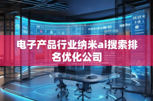 电子产品行业纳米ai搜索排名优化公司 电子产品行业纳米ai搜索排名优化公司