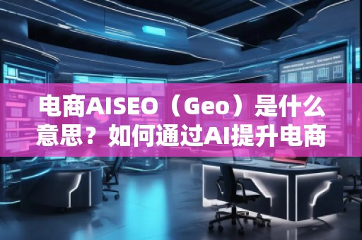 电商AISEO（Geo）是什么意思？如何通过AI提升电商业务的搜索排名？