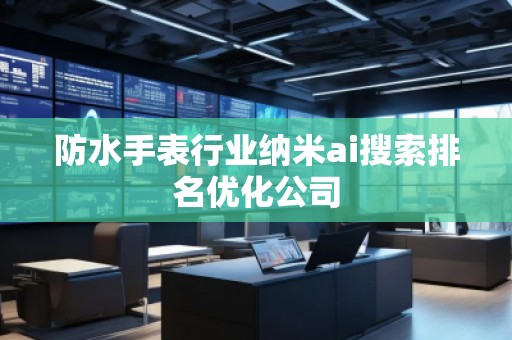 防水手表行业纳米ai搜索排名优化公司