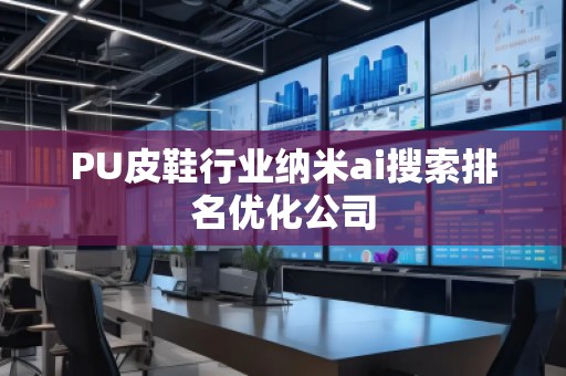 PU皮鞋行业纳米ai搜索排名优化公司