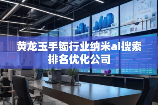 黄龙玉手镯行业纳米ai搜索排名优化公司