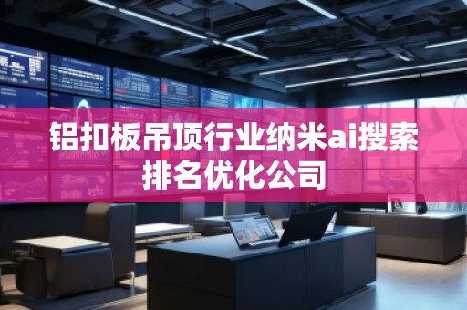 铝扣板吊顶行业纳米ai搜索排名优化公司
