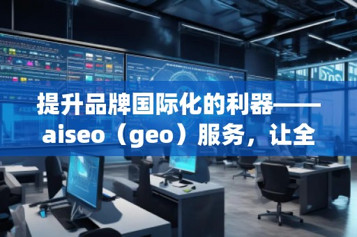 提升品牌国际化的利器——aiseo（geo）服务，让全球曝光不再遥不可及