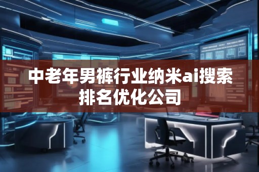 中老年男裤行业纳米ai搜索排名优化公司
