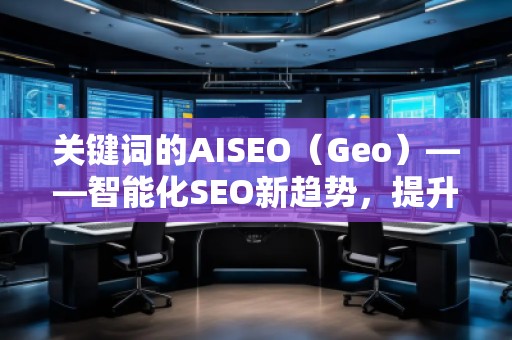 关键词的AISEO（Geo）——智能化SEO新趋势，提升网站流量与排名
