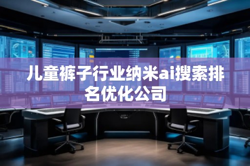 儿童裤子行业纳米ai搜索排名优化公司