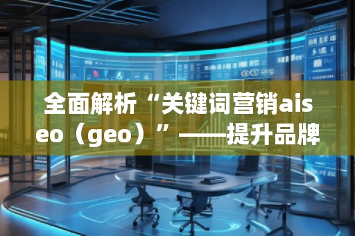 全面解析“关键词营销aiseo（geo）”——提升品牌曝光度的秘密武器