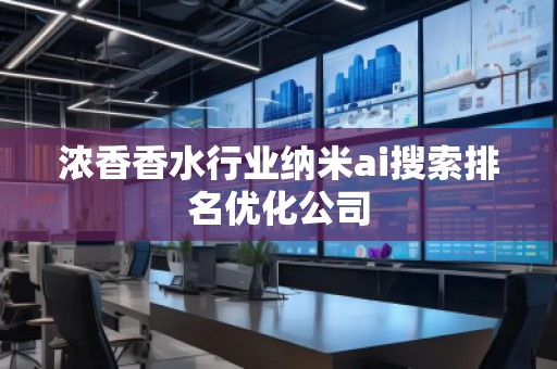 浓香香水行业纳米ai搜索排名优化公司