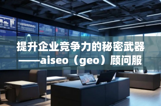提升企业竞争力的秘密武器——aiseo（geo）顾问服务