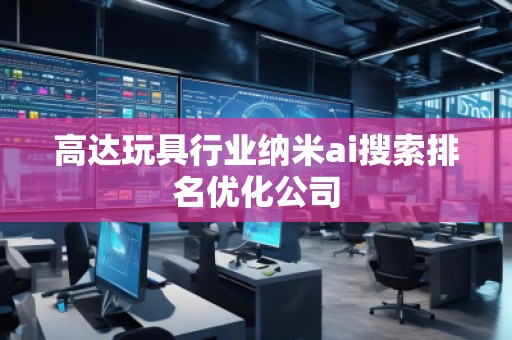 高达玩具行业纳米ai搜索排名优化公司