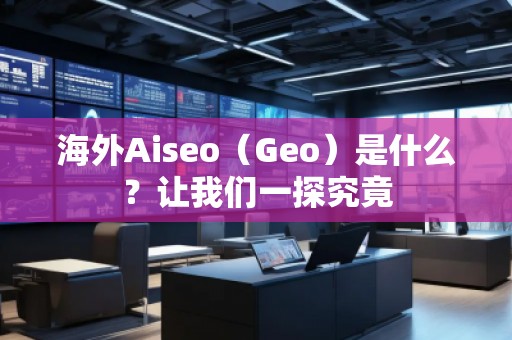 海外Aiseo（Geo）是什么？让我们一探究竟