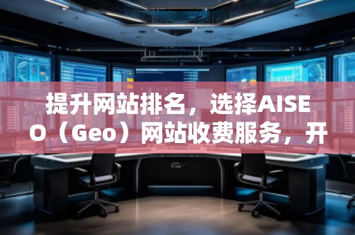 提升网站排名，选择AISEO（Geo）网站收费服务，开启网络营销新局面