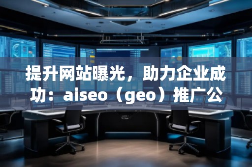 提升网站曝光，助力企业成功：aiseo（geo）推广公司的优势与实践
