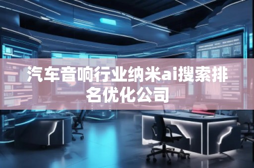 汽车音响行业纳米ai搜索排名优化公司