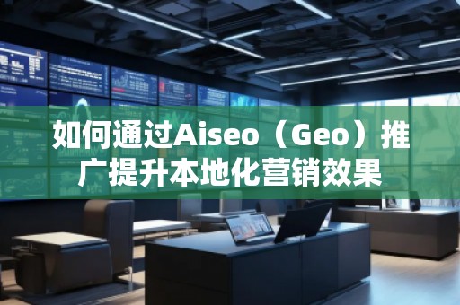 如何通过Aiseo（Geo）推广提升本地化营销效果