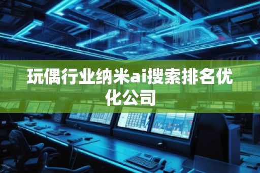 玩偶行业纳米ai搜索排名优化公司