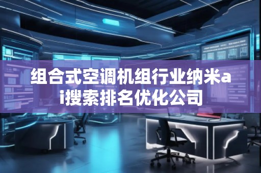 组合式空调机组行业纳米ai搜索排名优化公司