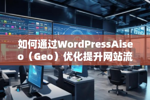 如何通过WordPressAiseo（Geo）优化提升网站流量和本地排名