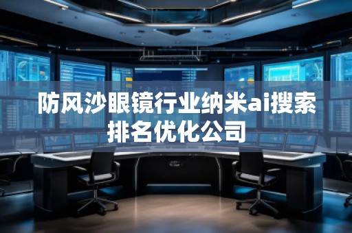 防风沙眼镜行业纳米ai搜索排名优化公司