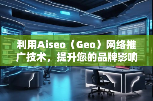 利用Aiseo（Geo）网络推广技术，提升您的品牌影响力