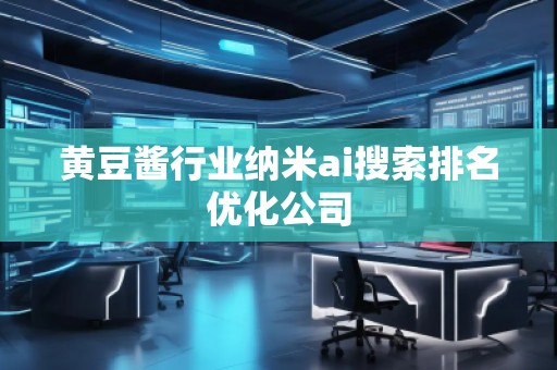黄豆酱行业纳米ai搜索排名优化公司