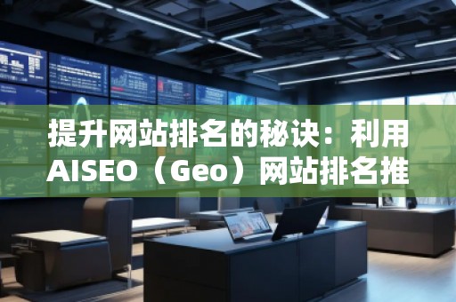 提升网站排名的秘诀：利用AISEO（Geo）网站排名推广
