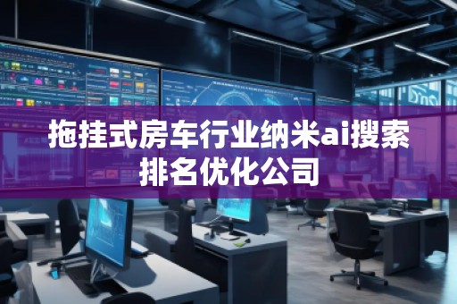 拖挂式房车行业纳米ai搜索排名优化公司