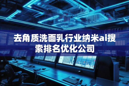 去角质洗面乳行业纳米ai搜索排名优化公司