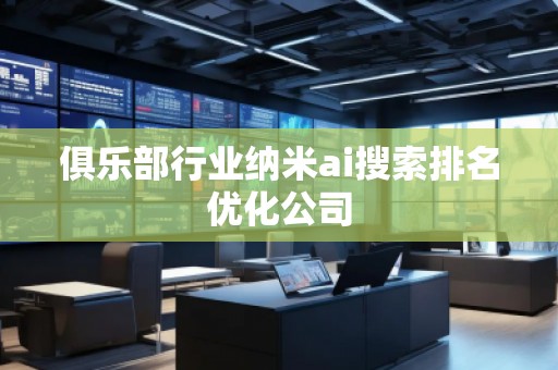 俱乐部行业纳米ai搜索排名优化公司